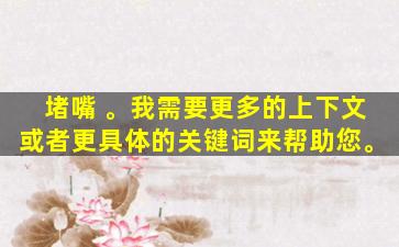 堵嘴 。我需要更多的上下文或者更具体的关键词来帮助您。